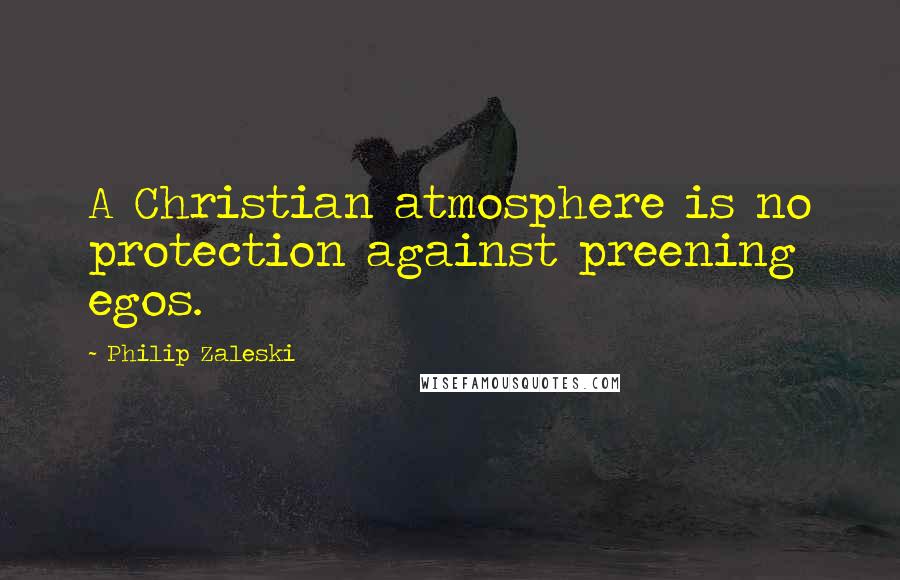 Philip Zaleski quotes: A Christian atmosphere is no protection against preening egos.
