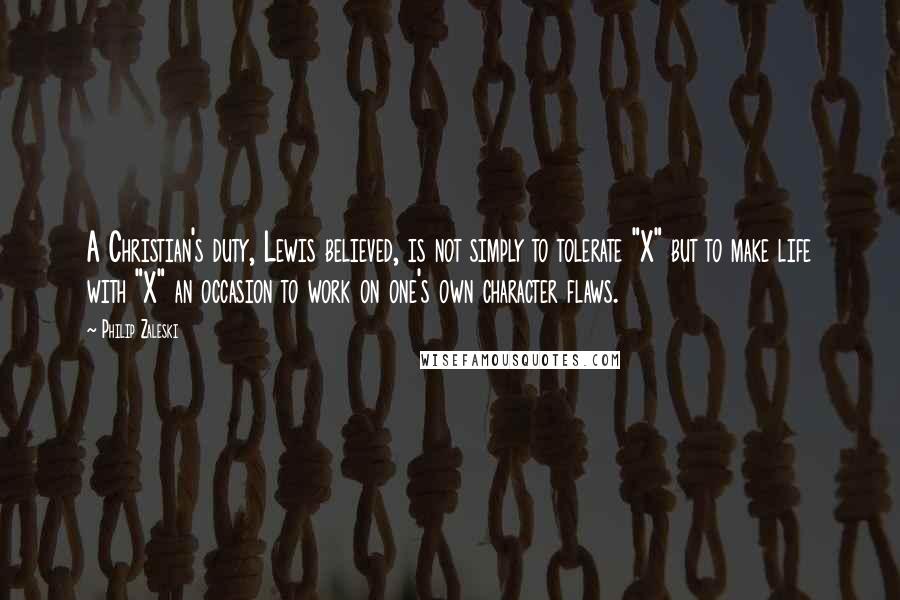 Philip Zaleski quotes: A Christian's duty, Lewis believed, is not simply to tolerate "X" but to make life with "X" an occasion to work on one's own character flaws.