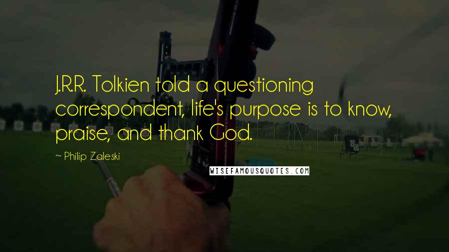 Philip Zaleski quotes: J.R.R. Tolkien told a questioning correspondent, life's purpose is to know, praise, and thank God.