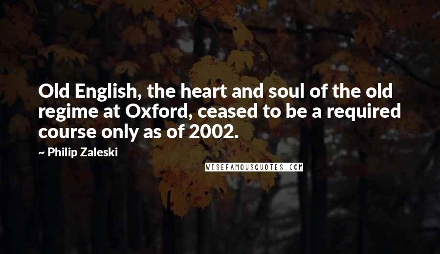 Philip Zaleski quotes: Old English, the heart and soul of the old regime at Oxford, ceased to be a required course only as of 2002. Philip Zaleski quotes: Old English, the heart and soul of the old regime at Oxford, ceased to be a required course only as of 2002.