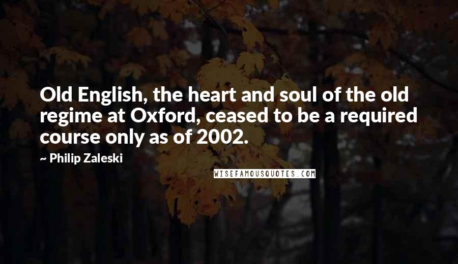 Philip Zaleski quotes: Old English, the heart and soul of the old regime at Oxford, ceased to be a required course only as of 2002.