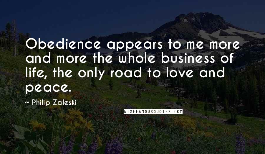 Philip Zaleski quotes: Obedience appears to me more and more the whole business of life, the only road to love and peace.
