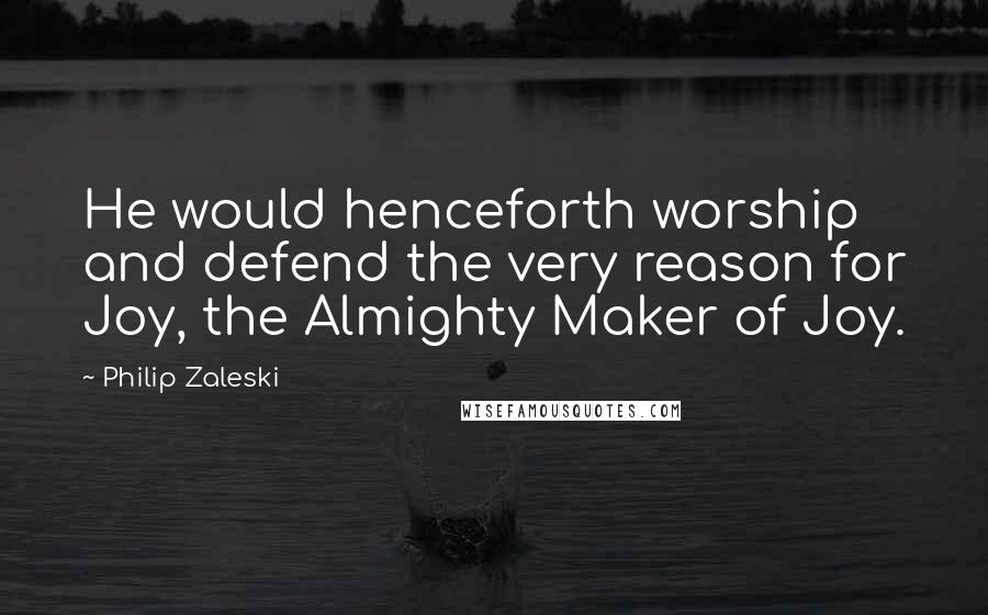 Philip Zaleski quotes: He would henceforth worship and defend the very reason for Joy, the Almighty Maker of Joy.