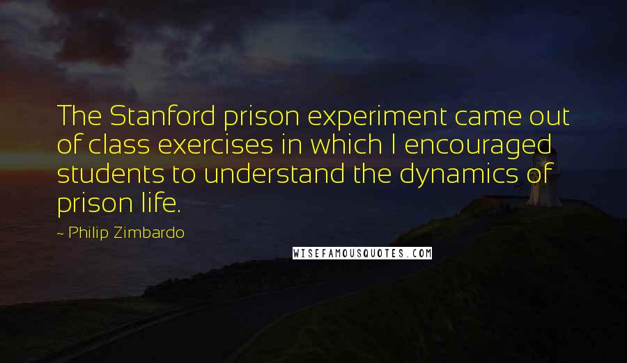 Philip Zimbardo quotes: The Stanford prison experiment came out of class exercises in which I encouraged students to understand the dynamics of prison life.