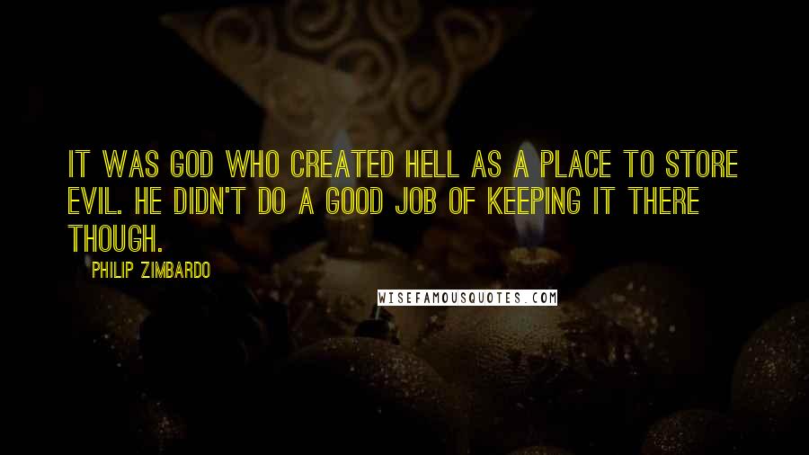 Philip Zimbardo quotes: It was God who created hell as a place to store evil. He didn't do a good job of keeping it there though.