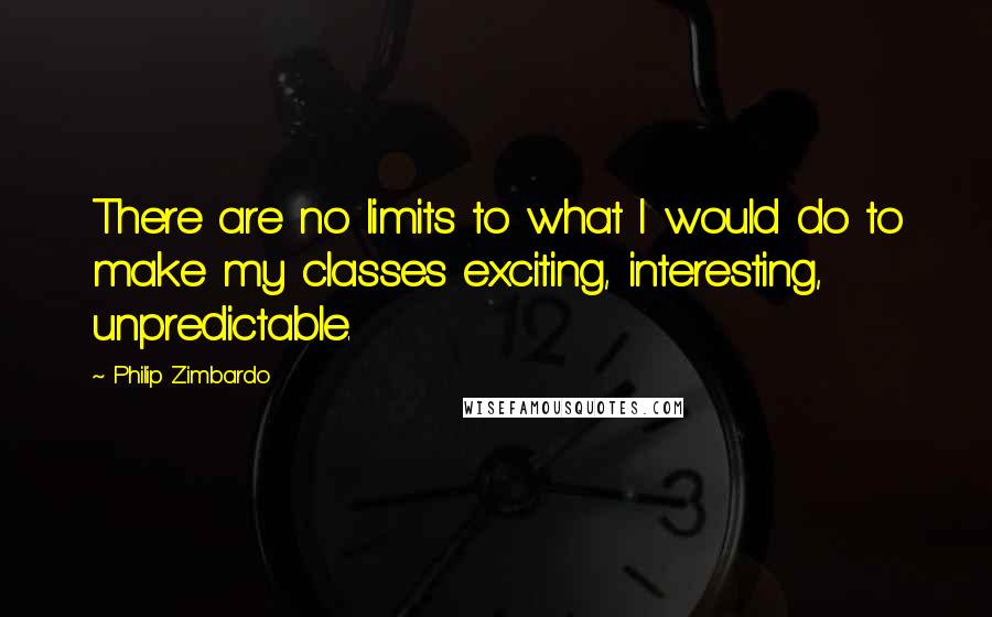 Philip Zimbardo quotes: There are no limits to what I would do to make my classes exciting, interesting, unpredictable.