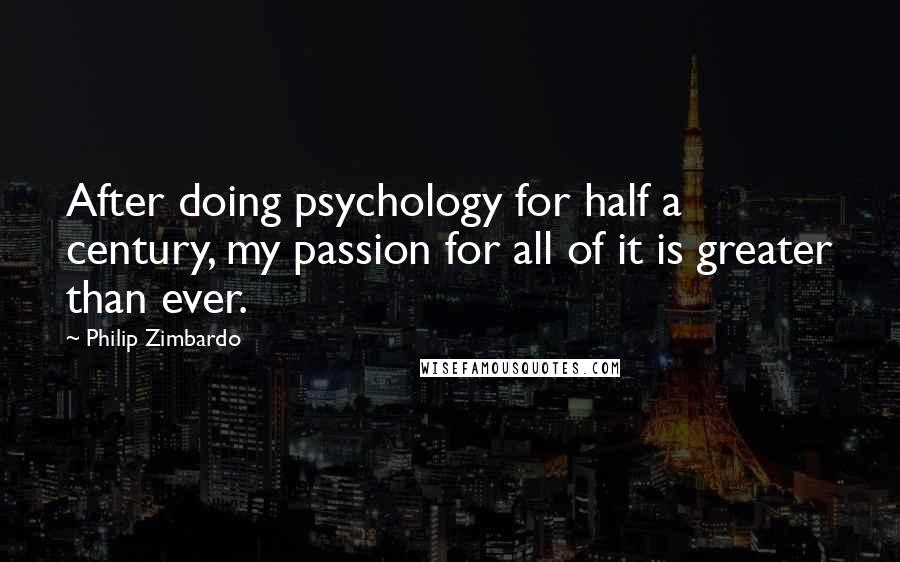 Philip Zimbardo quotes: After doing psychology for half a century, my passion for all of it is greater than ever.