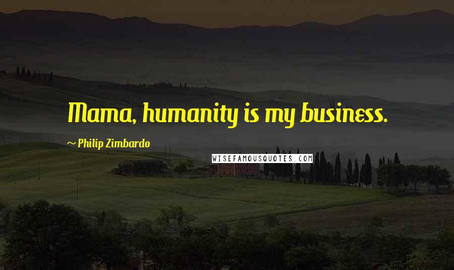 Philip Zimbardo quotes: Mama, humanity is my business.