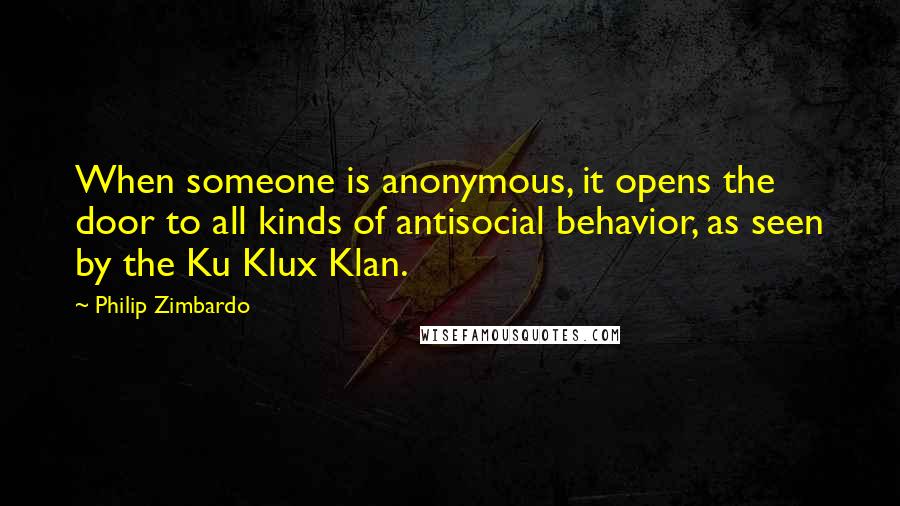Philip Zimbardo quotes: When someone is anonymous, it opens the door to all kinds of antisocial behavior, as seen by the Ku Klux Klan.