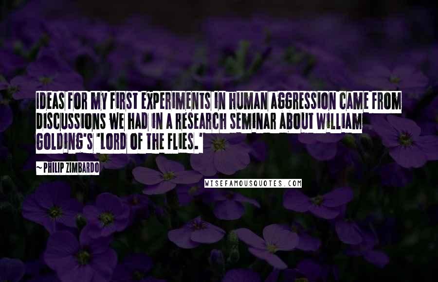 Philip Zimbardo quotes: Ideas for my first experiments in human aggression came from discussions we had in a research seminar about William Golding's 'Lord of the Flies.'