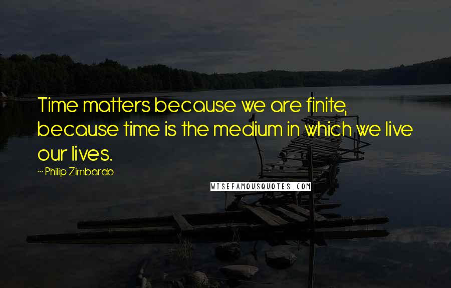 Philip Zimbardo quotes: Time matters because we are finite, because time is the medium in which we live our lives.