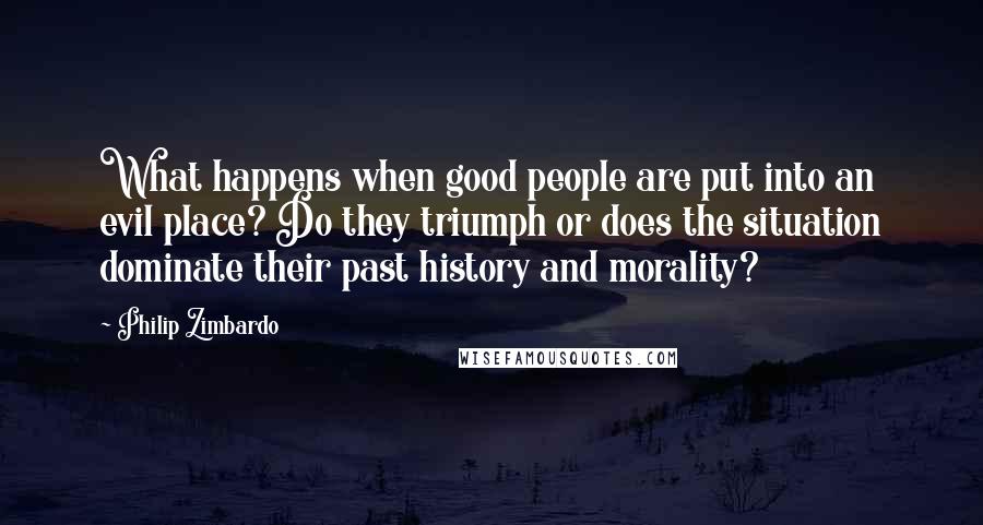 Philip Zimbardo quotes: What happens when good people are put into an evil place? Do they triumph or does the situation dominate their past history and morality?