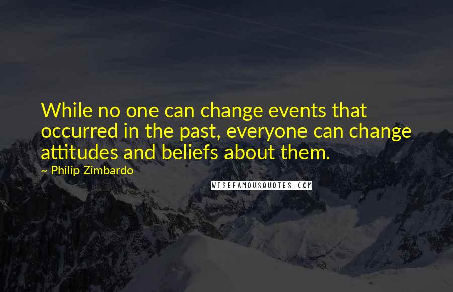 Philip Zimbardo quotes: While no one can change events that occurred in the past, everyone can change attitudes and beliefs about them.