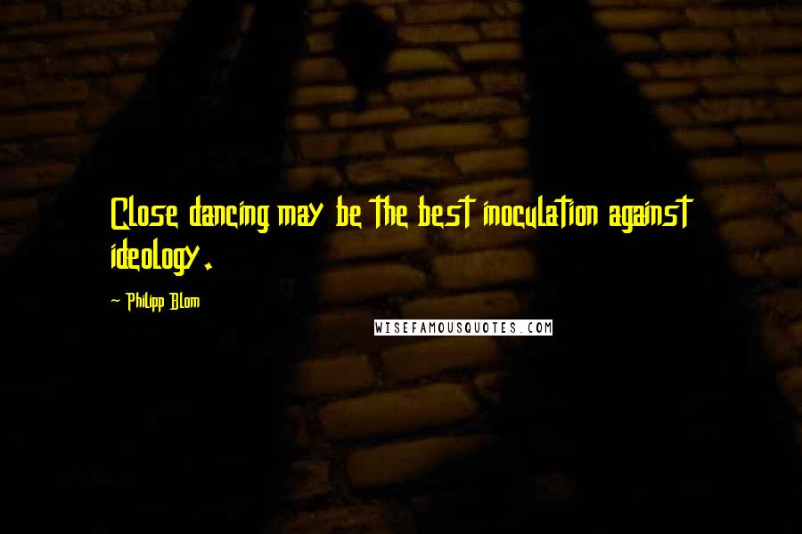 Philipp Blom quotes: Close dancing may be the best inoculation against ideology.