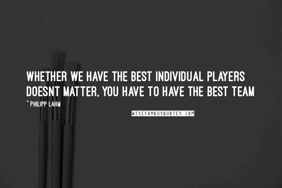 Philipp Lahm quotes: Whether we have the best individual players doesnt matter, you have to have the best team
