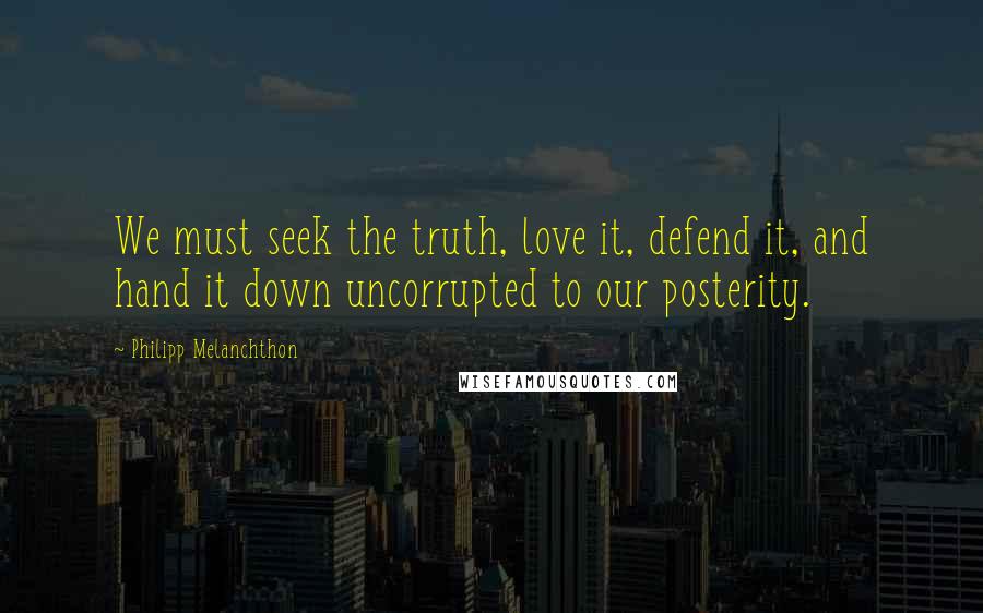 Philipp Melanchthon quotes: We must seek the truth, love it, defend it, and hand it down uncorrupted to our posterity.