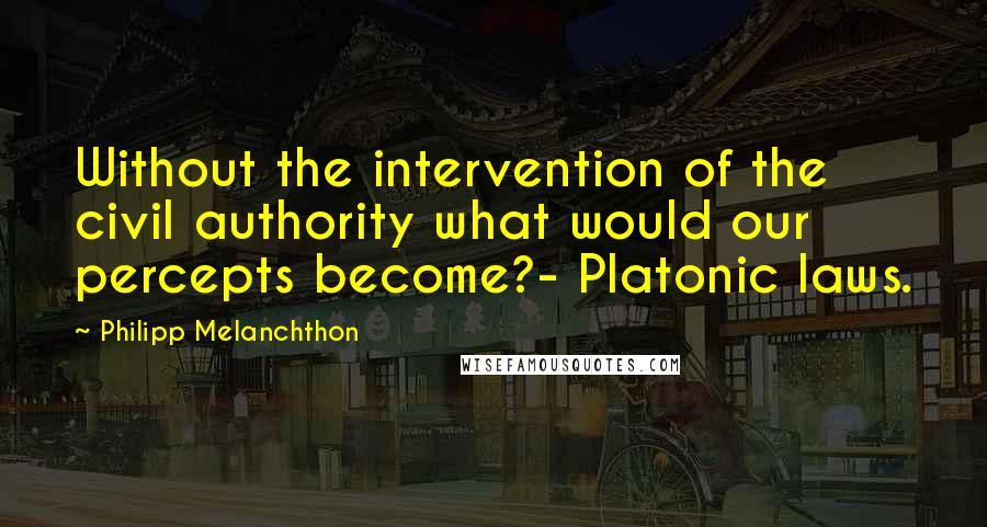 Philipp Melanchthon quotes: Without the intervention of the civil authority what would our percepts become?- Platonic laws.