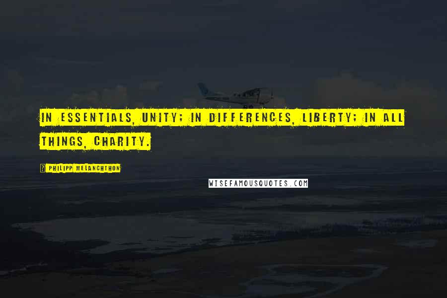 Philipp Melanchthon quotes: In essentials, unity; in differences, liberty; in all things, charity.