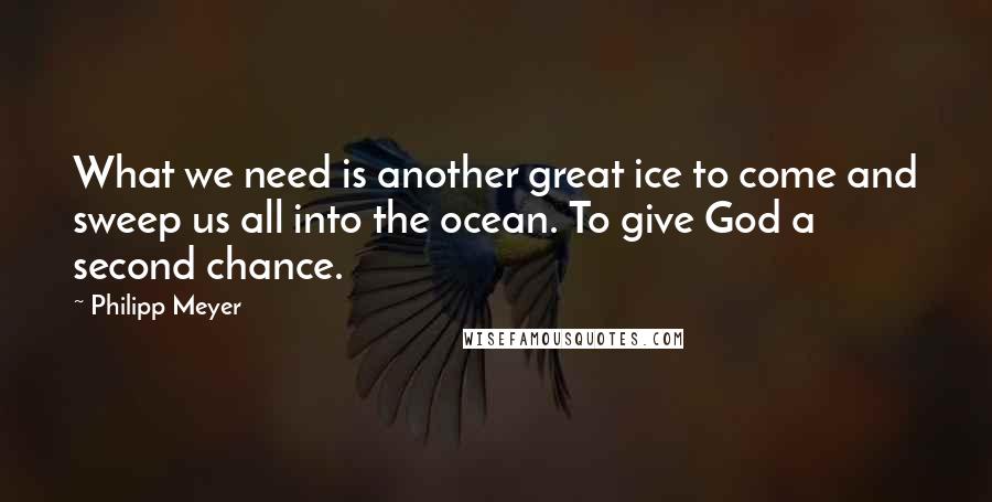 Philipp Meyer quotes: What we need is another great ice to come and sweep us all into the ocean. To give God a second chance.