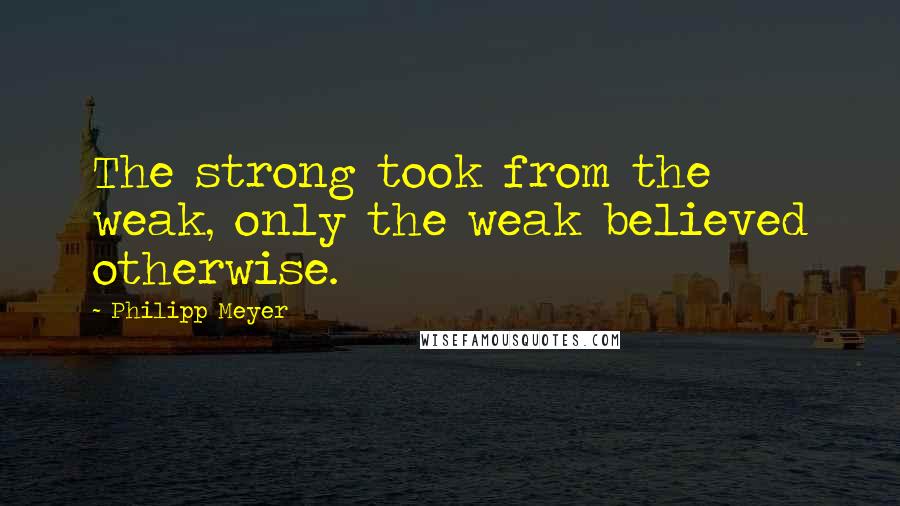 Philipp Meyer quotes: The strong took from the weak, only the weak believed otherwise.