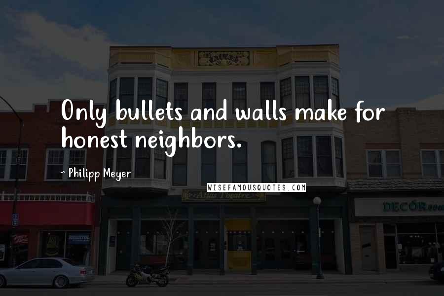 Philipp Meyer quotes: Only bullets and walls make for honest neighbors.