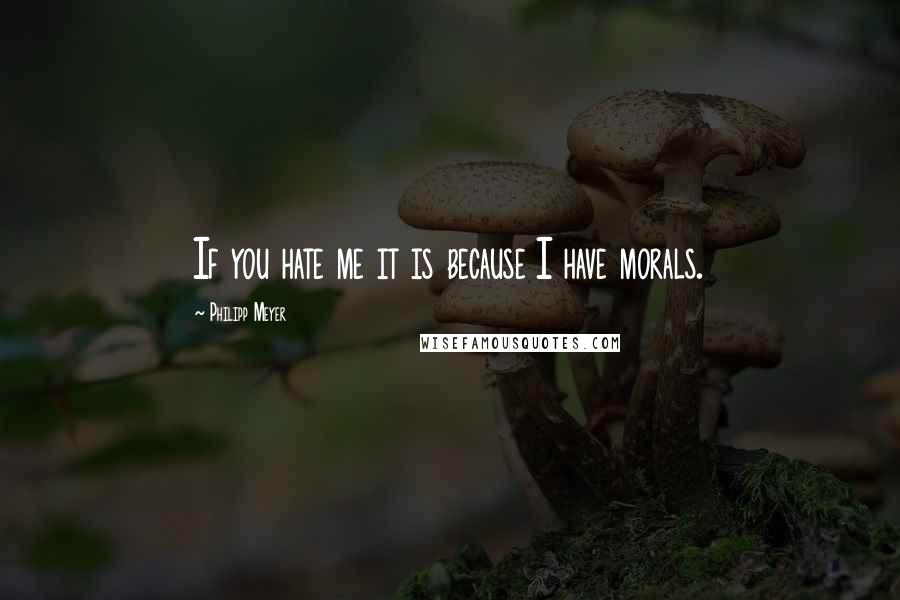 Philipp Meyer quotes: If you hate me it is because I have morals.