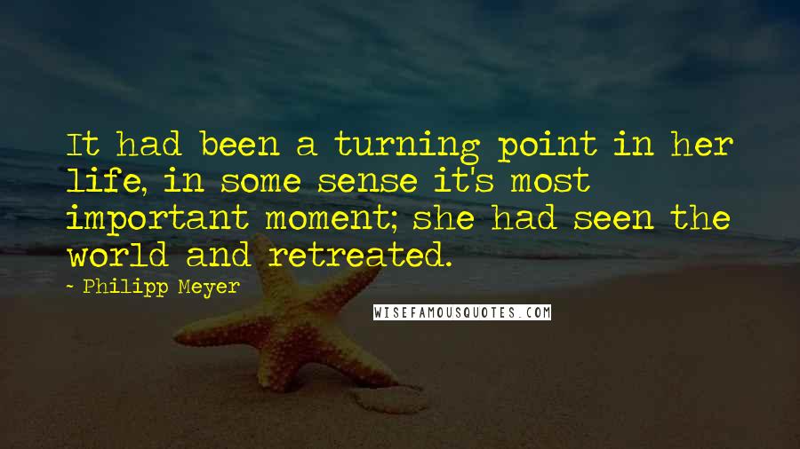 Philipp Meyer quotes: It had been a turning point in her life, in some sense it's most important moment; she had seen the world and retreated.
