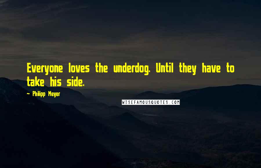 Philipp Meyer quotes: Everyone loves the underdog. Until they have to take his side.
