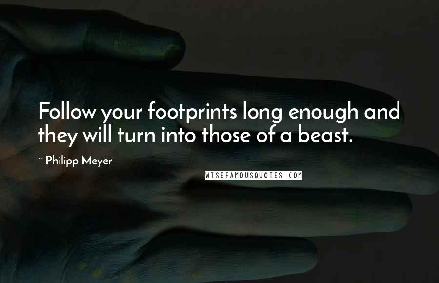 Philipp Meyer quotes: Follow your footprints long enough and they will turn into those of a beast.