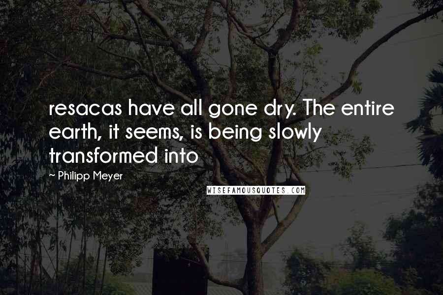 Philipp Meyer quotes: resacas have all gone dry. The entire earth, it seems, is being slowly transformed into
