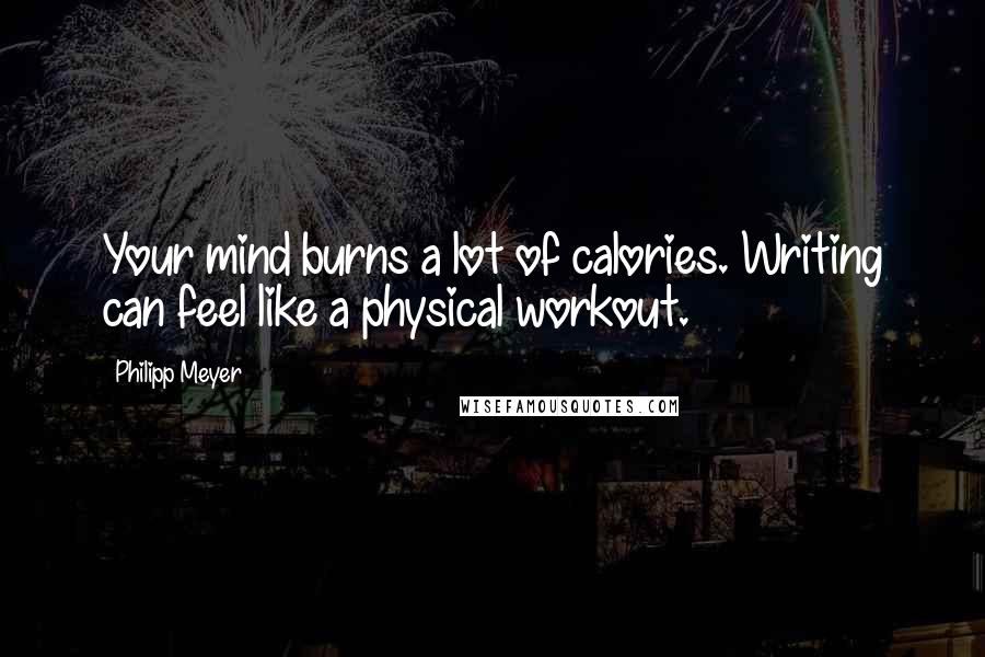 Philipp Meyer quotes: Your mind burns a lot of calories. Writing can feel like a physical workout.