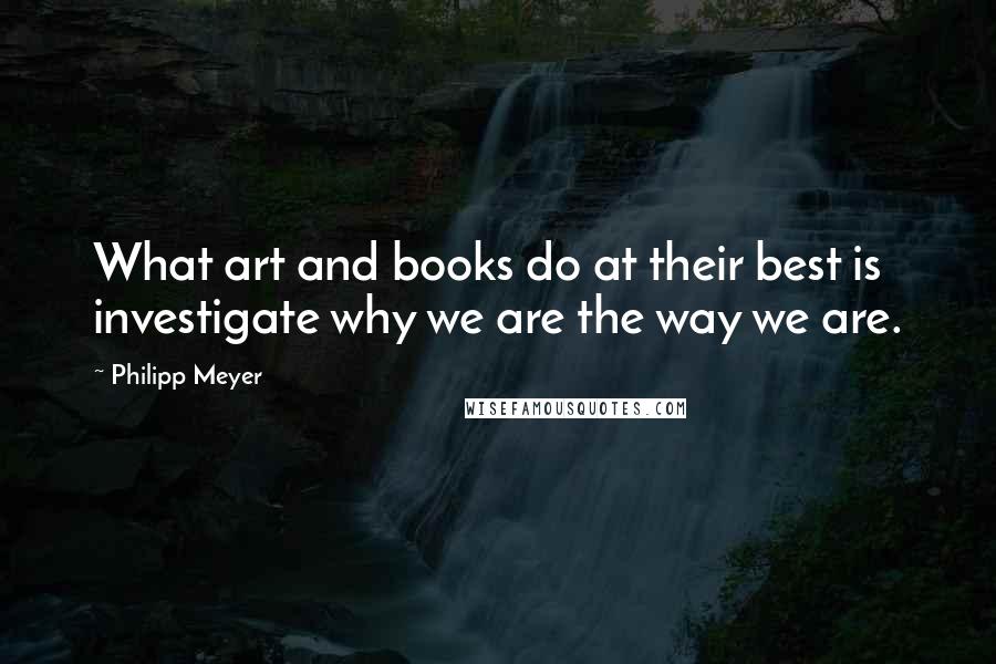 Philipp Meyer quotes: What art and books do at their best is investigate why we are the way we are.