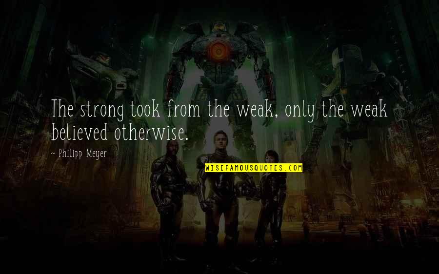 Philipp Meyer Quotes By Philipp Meyer: The strong took from the weak, only the