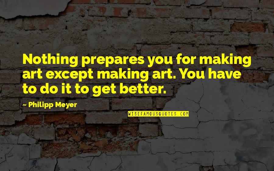 Philipp Meyer Quotes By Philipp Meyer: Nothing prepares you for making art except making