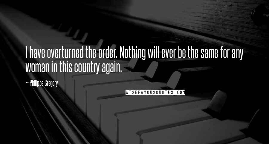 Philippa Gregory quotes: I have overturned the order. Nothing will ever be the same for any woman in this country again.