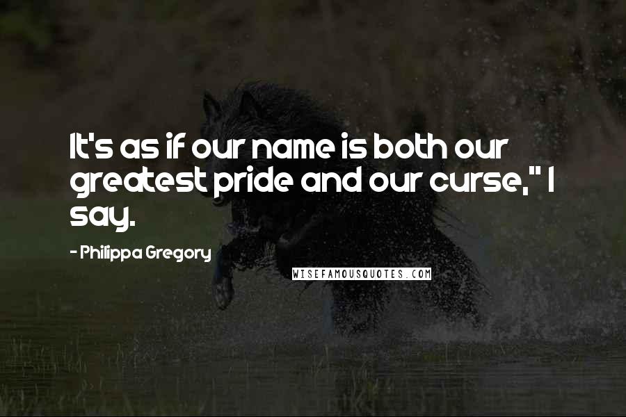 Philippa Gregory quotes: It's as if our name is both our greatest pride and our curse," I say.