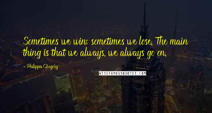 Philippa Gregory quotes: Sometimes we win; sometimes we lose. The main thing is that we always, we always go on.