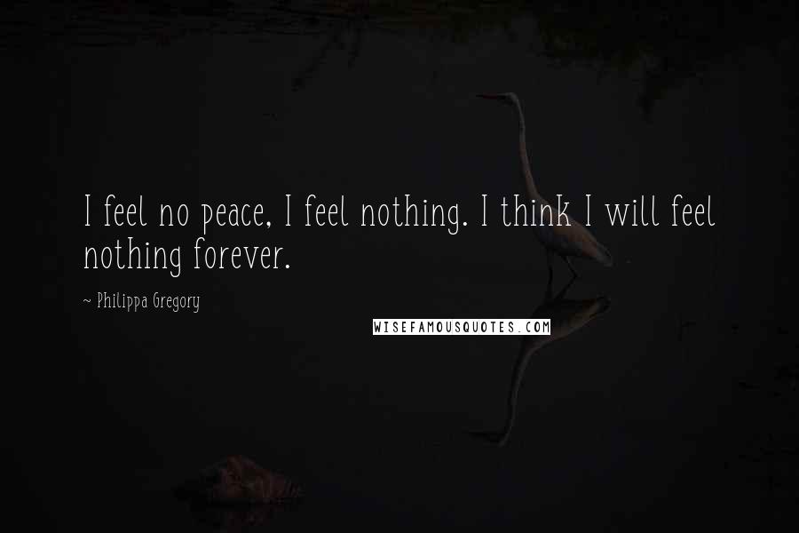Philippa Gregory quotes: I feel no peace, I feel nothing. I think I will feel nothing forever.