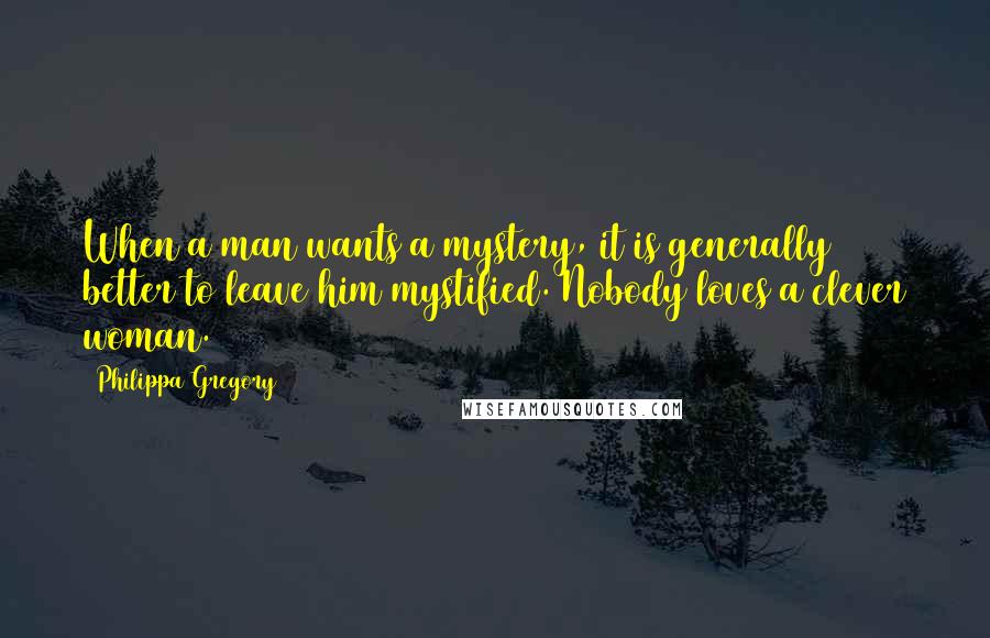 Philippa Gregory quotes: When a man wants a mystery, it is generally better to leave him mystified. Nobody loves a clever woman. Philippa Gregory quotes: When a man wants a mystery, it is generally better to leave him mystified. Nobody loves a clever woman.