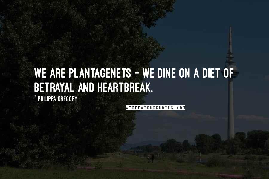 Philippa Gregory quotes: We are Plantagenets - we dine on a diet of betrayal and heartbreak.