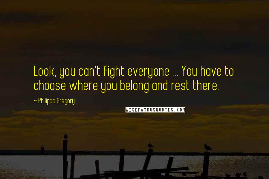 Philippa Gregory quotes: Look, you can't fight everyone ... You have to choose where you belong and rest there.