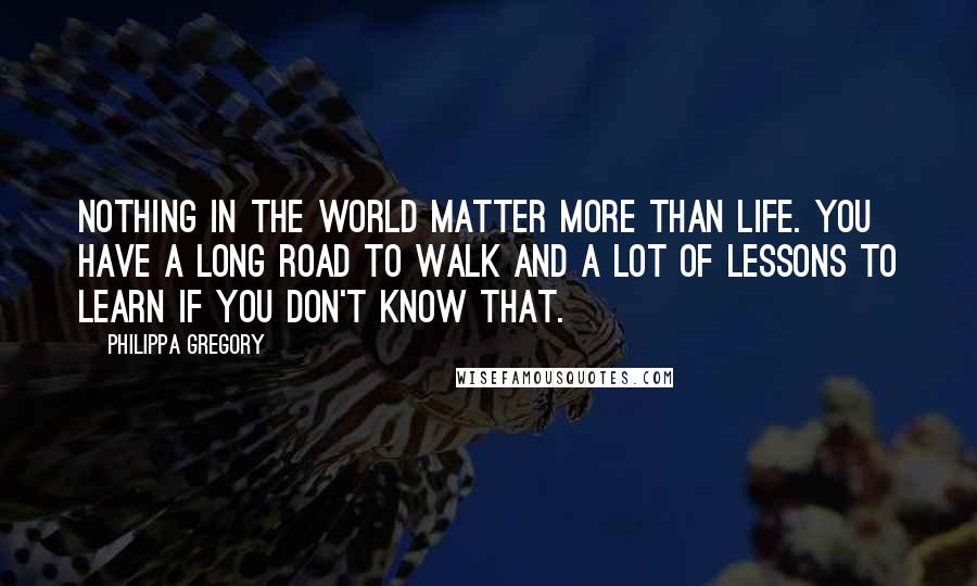 Philippa Gregory quotes: Nothing in the world matter more than life. You have a long road to walk and a lot of lessons to learn if you don't know that.