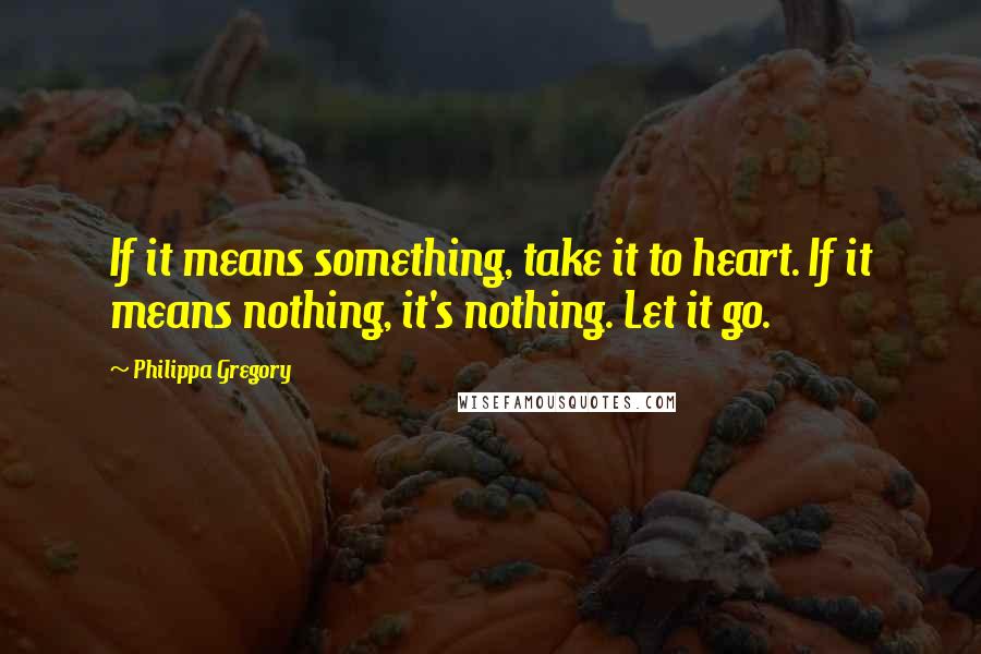 Philippa Gregory quotes: If it means something, take it to heart. If it means nothing, it's nothing. Let it go.