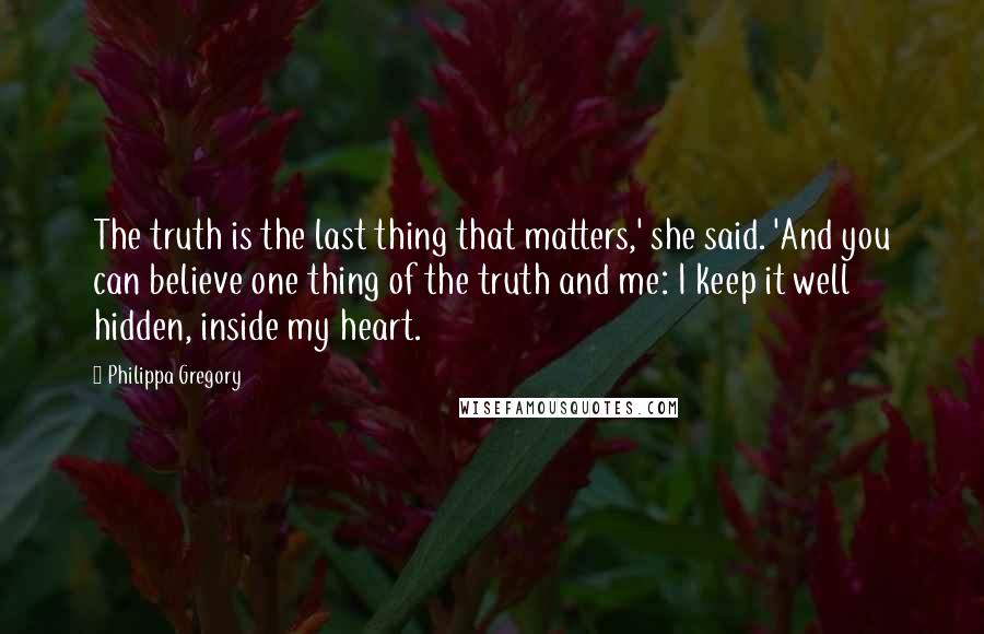 Philippa Gregory quotes: The truth is the last thing that matters,' she said. 'And you can believe one thing of the truth and me: I keep it well hidden, inside my heart.