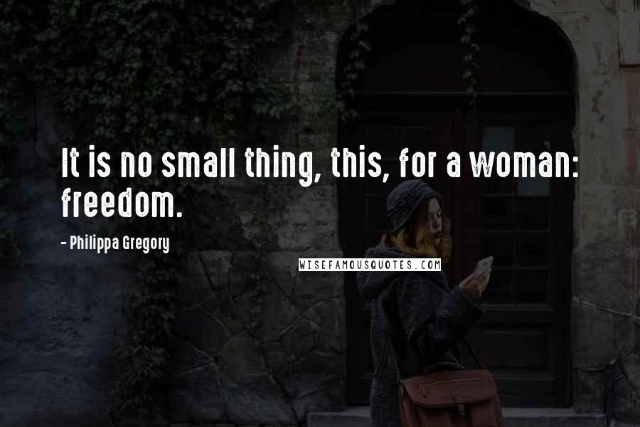 Philippa Gregory quotes: It is no small thing, this, for a woman: freedom.