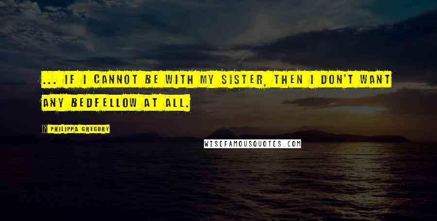 Philippa Gregory quotes: ... if I cannot be with my sister, then I don't want any bedfellow at all.