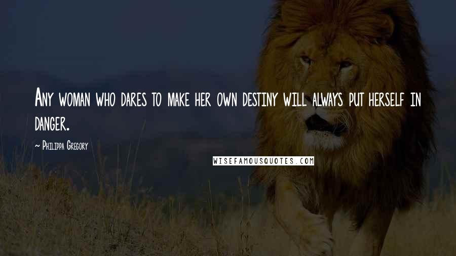 Philippa Gregory quotes: Any woman who dares to make her own destiny will always put herself in danger.