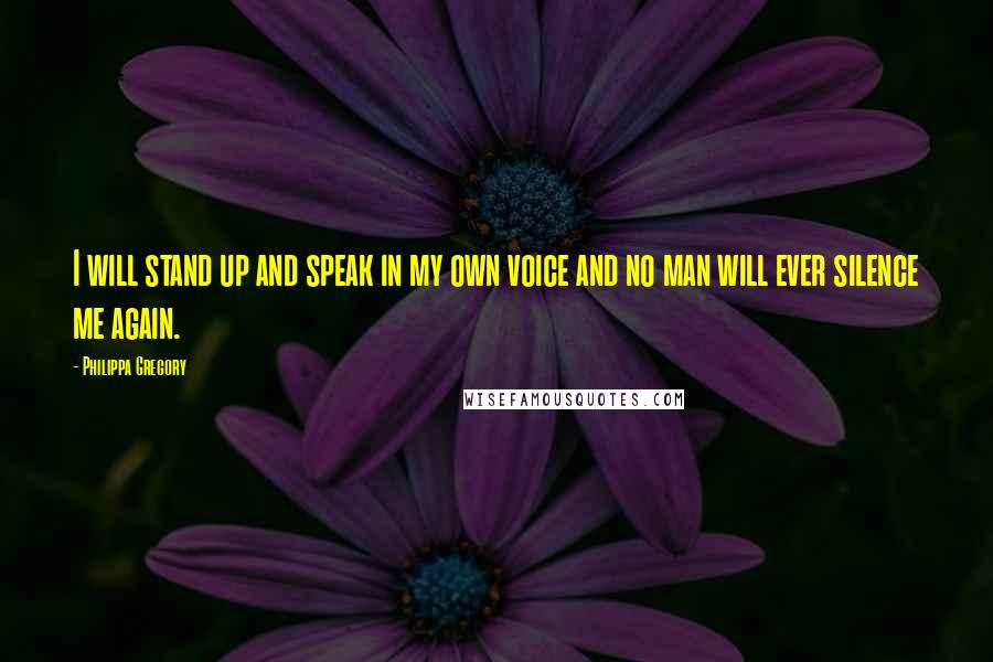 Philippa Gregory quotes: I will stand up and speak in my own voice and no man will ever silence me again.