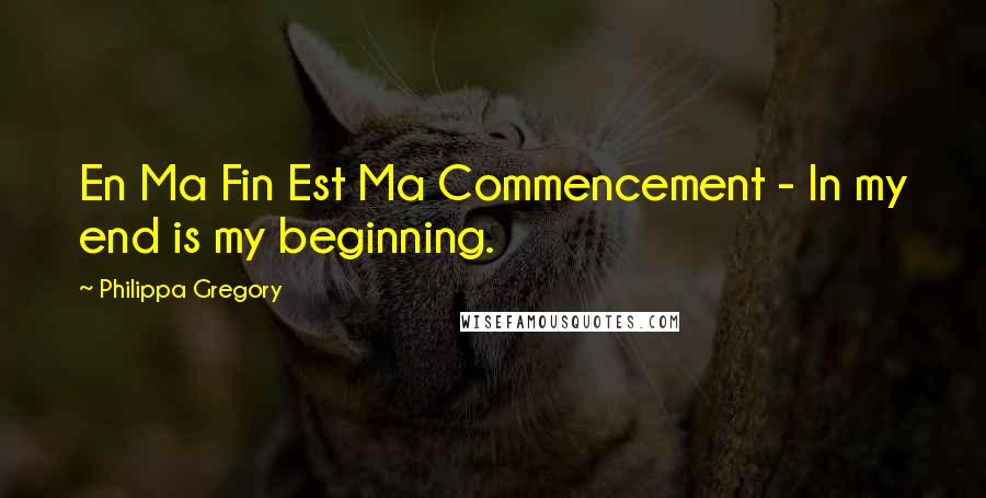 Philippa Gregory quotes: En Ma Fin Est Ma Commencement - In my end is my beginning.