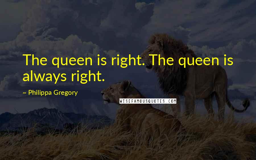 Philippa Gregory quotes: The queen is right. The queen is always right.
